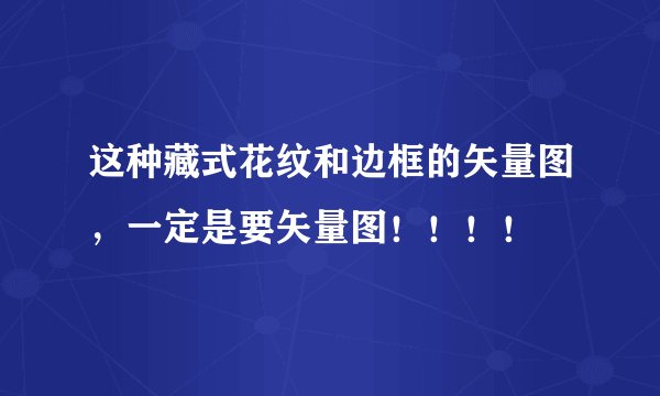 这种藏式花纹和边框的矢量图，一定是要矢量图！！！！