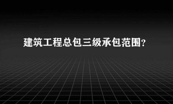 建筑工程总包三级承包范围？
