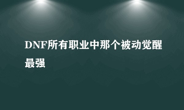 DNF所有职业中那个被动觉醒最强