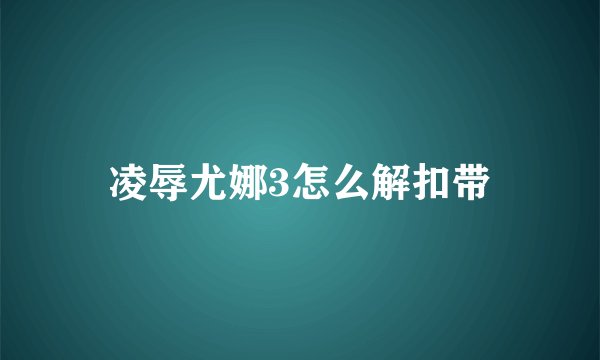 凌辱尤娜3怎么解扣带