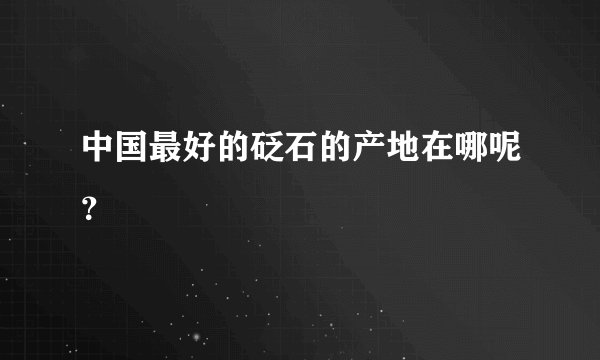 中国最好的砭石的产地在哪呢？