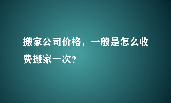 搬家公司价格，一般是怎么收费搬家一次？