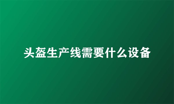 头盔生产线需要什么设备
