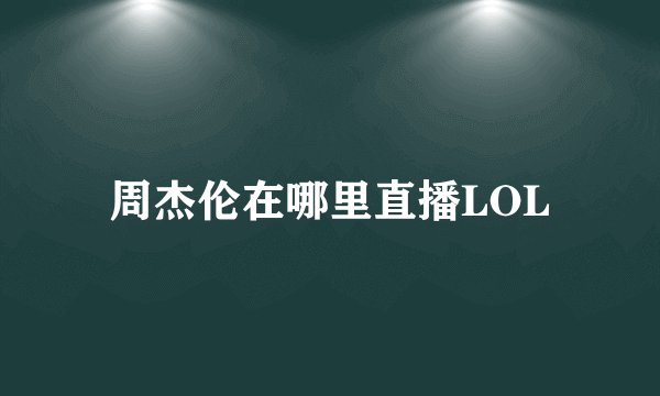 周杰伦在哪里直播LOL