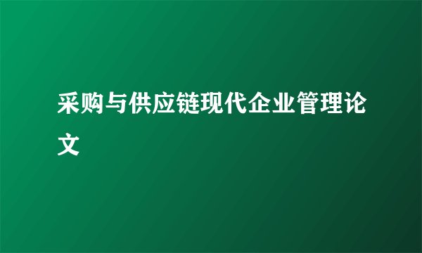 采购与供应链现代企业管理论文
