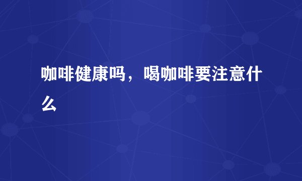 咖啡健康吗，喝咖啡要注意什么