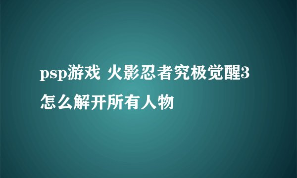 psp游戏 火影忍者究极觉醒3 怎么解开所有人物