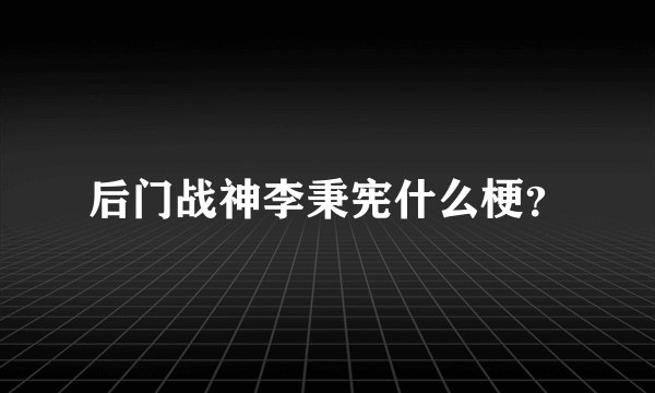 后门战神李秉宪什么梗？
