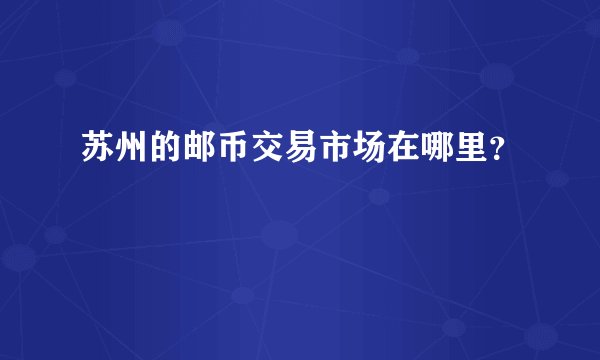 苏州的邮币交易市场在哪里？