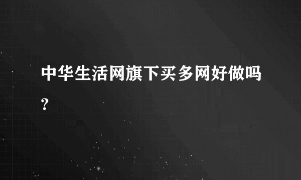 中华生活网旗下买多网好做吗？