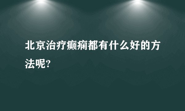 北京治疗癫痫都有什么好的方法呢?