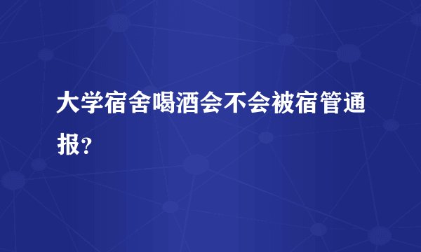 大学宿舍喝酒会不会被宿管通报？