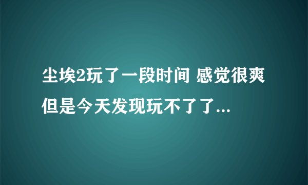 尘埃2玩了一段时间 感觉很爽 但是今天发现玩不了了 游戏启动显示内存不能存为read,怎么办啊? 请教各位