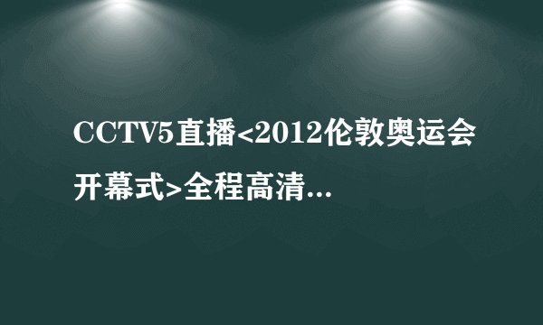 CCTV5直播<2012伦敦奥运会开幕式>全程高清2012伦敦奥运会开幕式直播视频