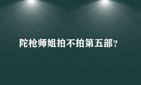 陀枪师姐拍不拍第五部？