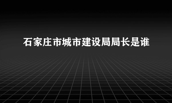 石家庄市城市建设局局长是谁