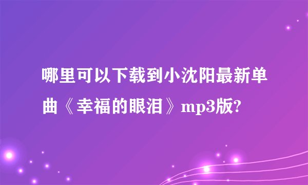 哪里可以下载到小沈阳最新单曲《幸福的眼泪》mp3版?