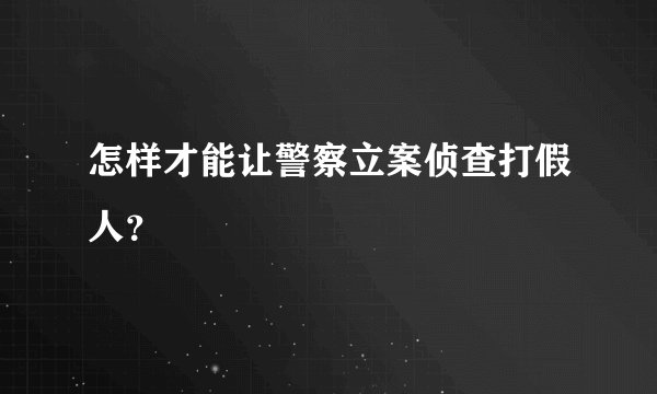 怎样才能让警察立案侦查打假人？