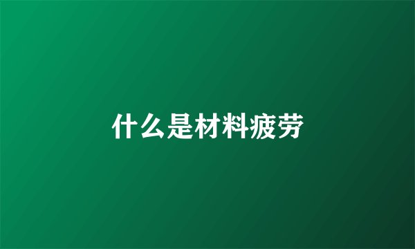 什么是材料疲劳