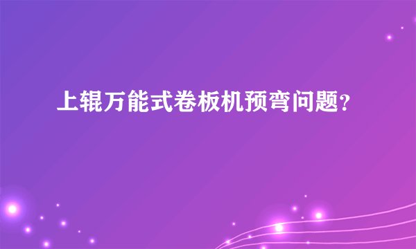 上辊万能式卷板机预弯问题？