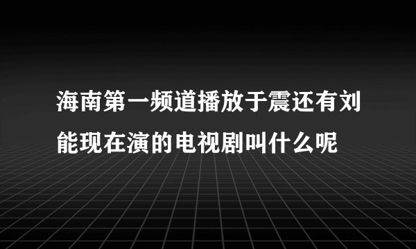 海南第一频道播放于震还有刘能现在演的电视剧叫什么呢