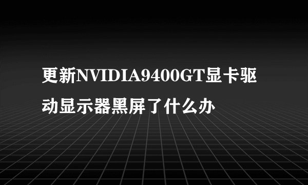 更新NVIDIA9400GT显卡驱动显示器黑屏了什么办