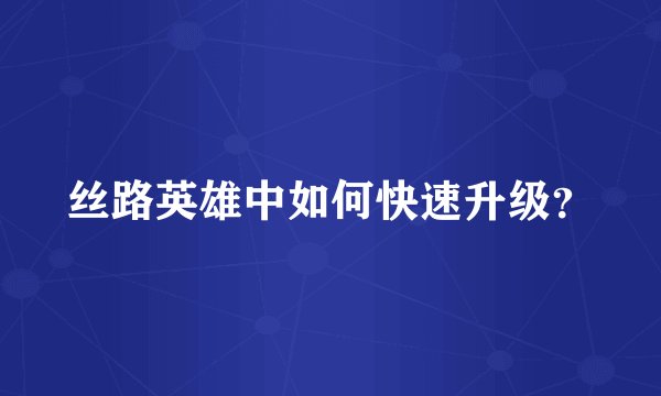 丝路英雄中如何快速升级？