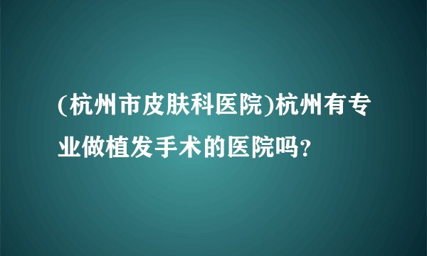 (杭州市皮肤科医院)杭州有专业做植发手术的医院吗?