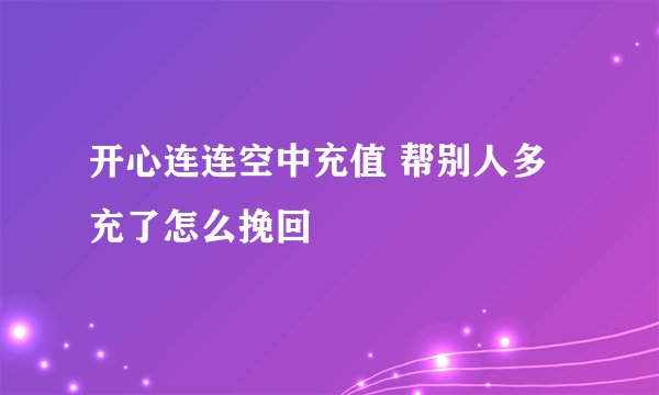 开心连连空中充值 帮别人多充了怎么挽回