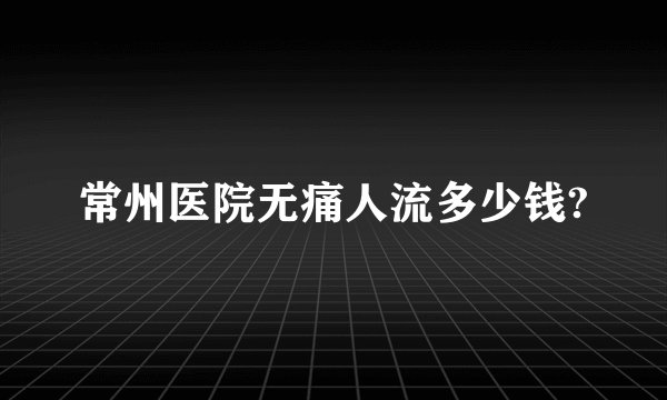 常州医院无痛人流多少钱?