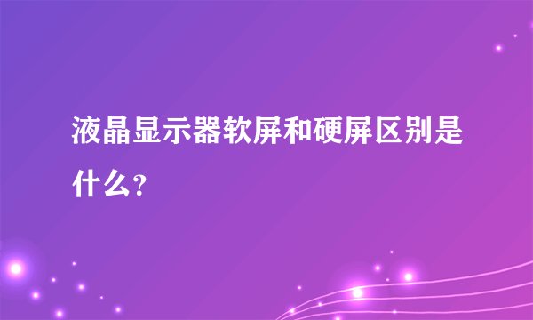 液晶显示器软屏和硬屏区别是什么?