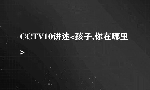 CCTV10讲述<孩子,你在哪里>
