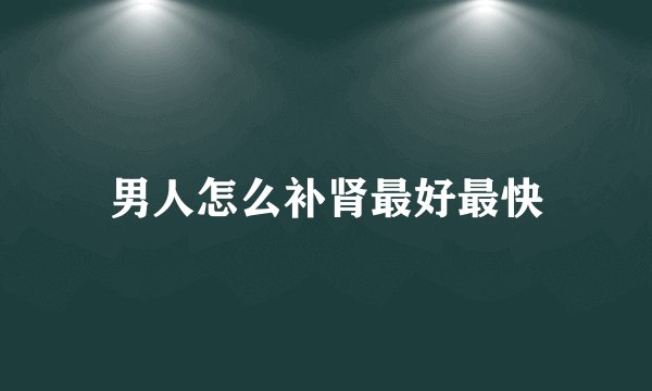 男人怎么补肾最好最快