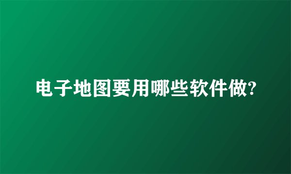 电子地图要用哪些软件做?