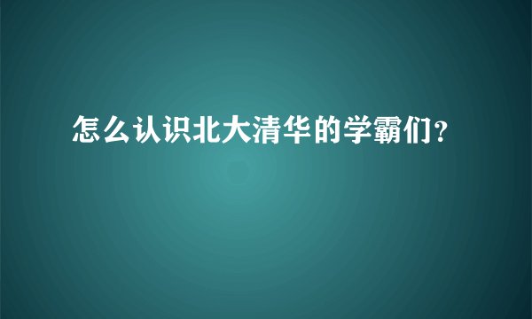 怎么认识北大清华的学霸们？
