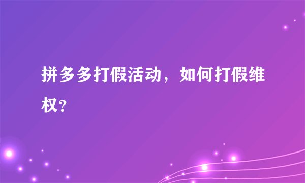 拼多多打假活动，如何打假维权？