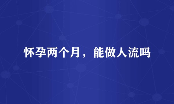 怀孕两个月，能做人流吗