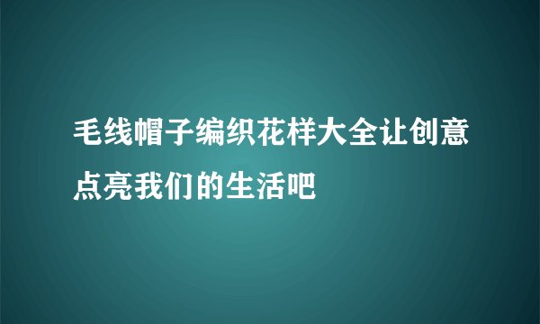 毛线帽子编织花样大全让创意点亮我们的生活吧