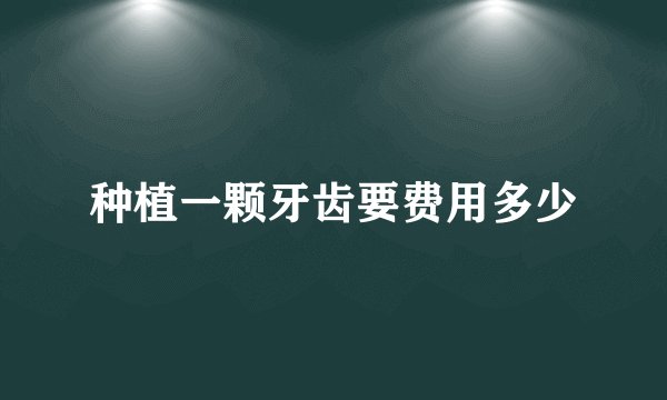 种植一颗牙齿要费用多少