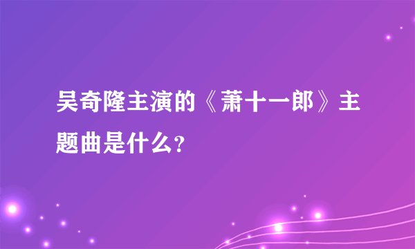 吴奇隆主演的《萧十一郎》主题曲是什么？