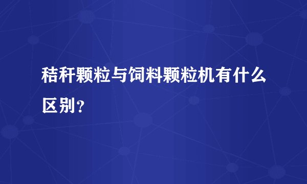 秸秆颗粒与饲料颗粒机有什么区别？