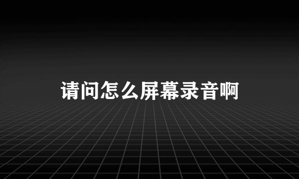 请问怎么屏幕录音啊