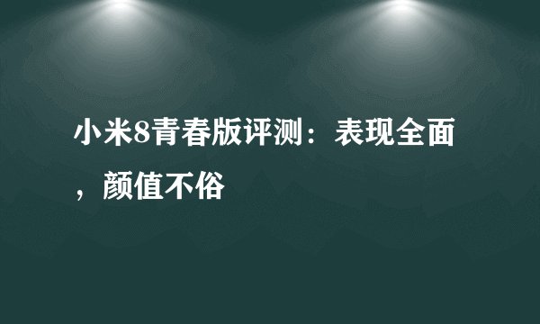 小米8青春版评测：表现全面，颜值不俗