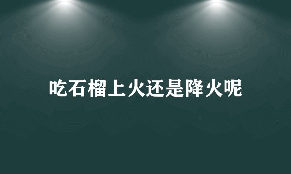 吃石榴上火还是降火呢