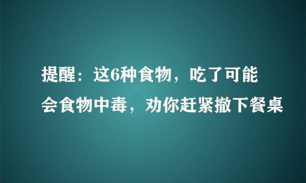 提醒：这6种食物，吃了可能会食物中毒，劝你赶紧撤下餐桌