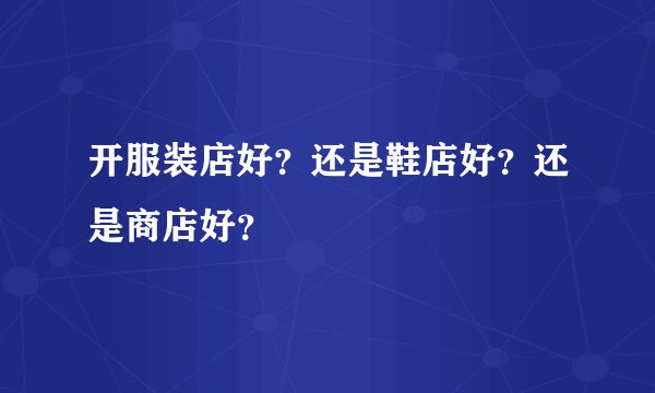 开服装店好？还是鞋店好？还是商店好？