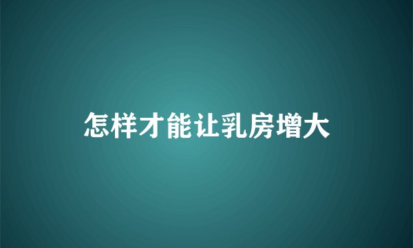 怎样才能让乳房增大