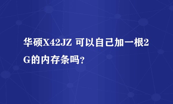华硕X42JZ 可以自己加一根2G的内存条吗？