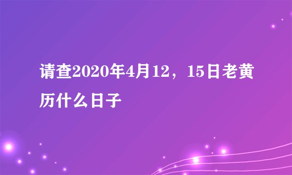 请查2020年4月12，15日老黄历什么日子