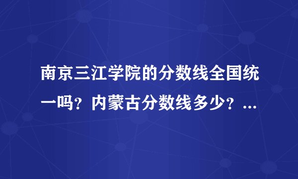 南京三江学院的分数线全国统一吗？内蒙古分数线多少？学费贵不？